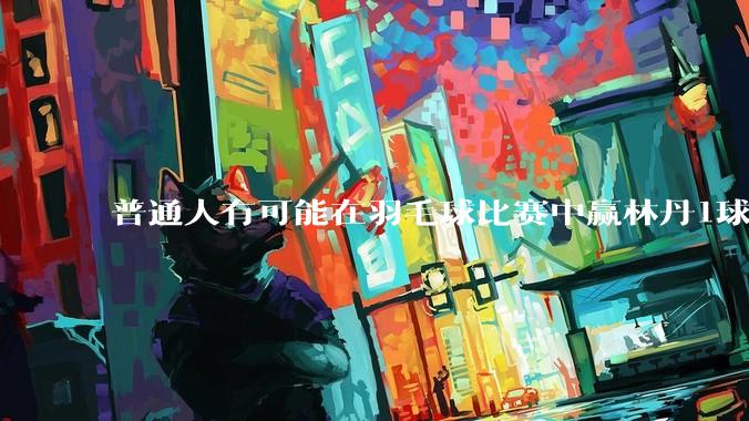 普通人有可能在羽毛球比赛中赢林丹1球吗?
