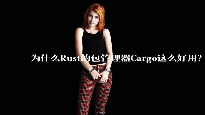 为什么Rust的包管理器Cargo这么好用？