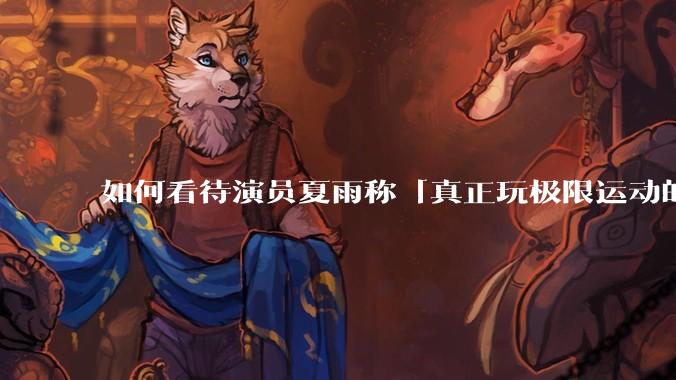如何看待演员夏雨称「真正玩极限运动的都是胆小的人」，如何理解这一观点？