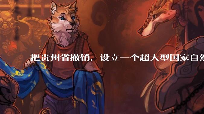 把贵州省撤销，设立一个超大型国家自然公园，是不是一个好的提法?
