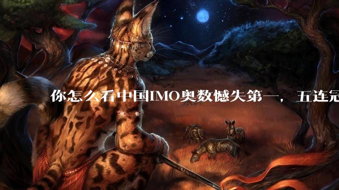 你怎么看中国IMO奥数憾失第一，五连冠统治被美国队终结这件事呢？