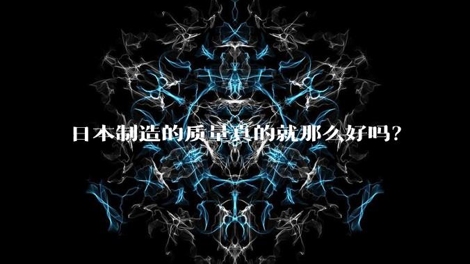 日本制造的质量真的就那么好吗？