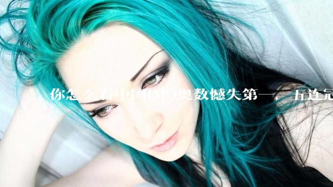 你怎么看中国IMO奥数憾失第一，五连冠统治被美国队终结这件事呢？