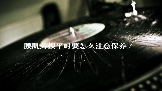 腰肌劳损平时要怎么注意保养?