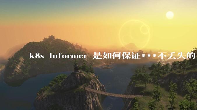 k8s informer 是如何保证***不丢失的?
