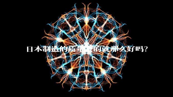 日本制造的质量真的就那么好吗？
