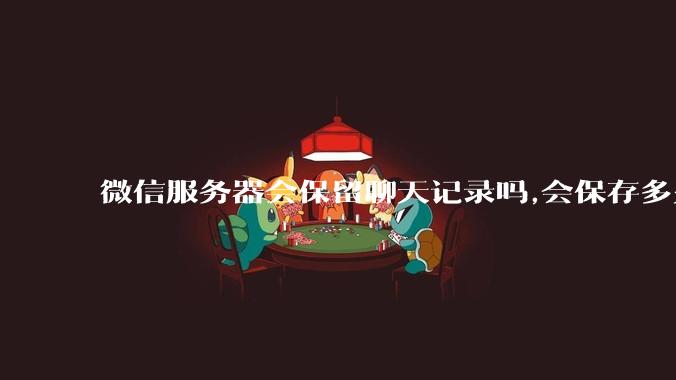 微信服务器会保留聊天记录吗,会保存多久?