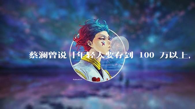 蔡澜曾说「年轻人要存到 100 万以上，这是脱离牛马生活的第一步」，怎样看这一观点？