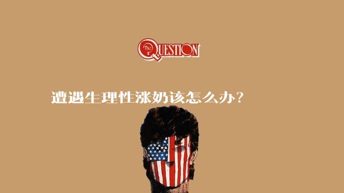 遭遇生理性涨奶该怎么办？