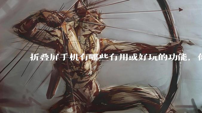 折叠屏手机有哪些有用或好玩的功能，你过去不理解，现在离不开？