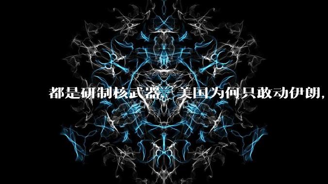 都是研制核武器，美国为何只敢动伊朗，对朝鲜却畏首畏尾？