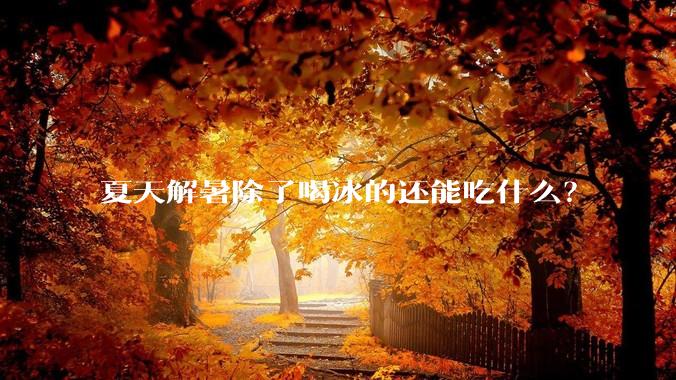夏天解暑除了喝冰的还能吃什么？
