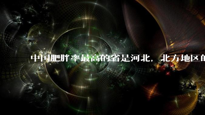 中国肥胖率最高的省是河北，北方地区的肥胖率普遍高于南方，是什么原因让北方人更容易发胖？