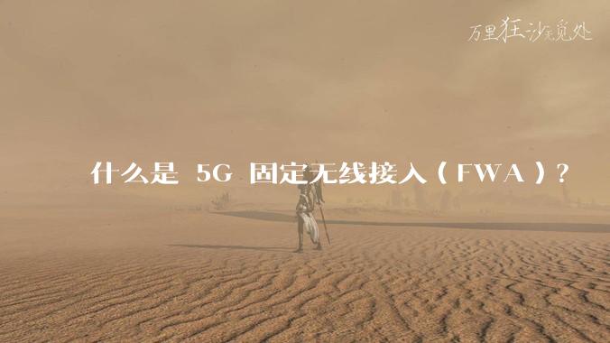 什么是 5G 固定无线接入（FWA）？