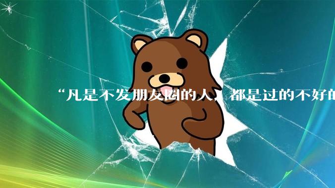 “凡是不发朋友圈的人，都是过的不好的人”你认同这句话吗为什么？