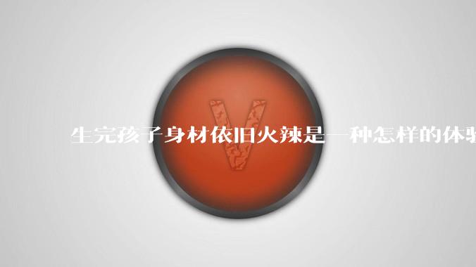 生完孩子身材依旧火辣是一种怎样的体验？