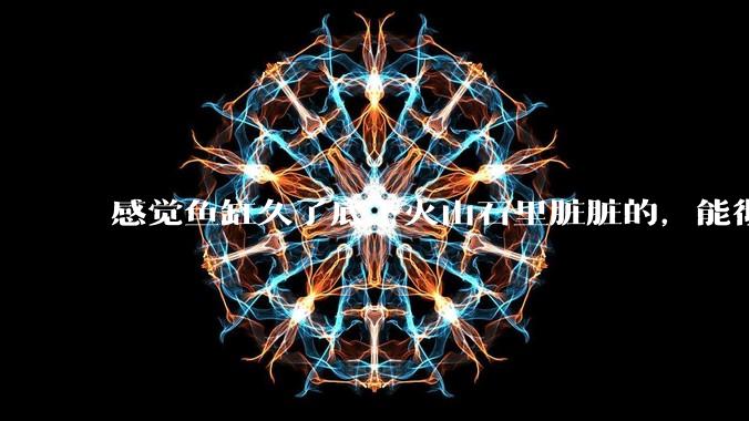 感觉鱼缸久了底下火山石里脏脏的，能彻底换水清理一遍不？