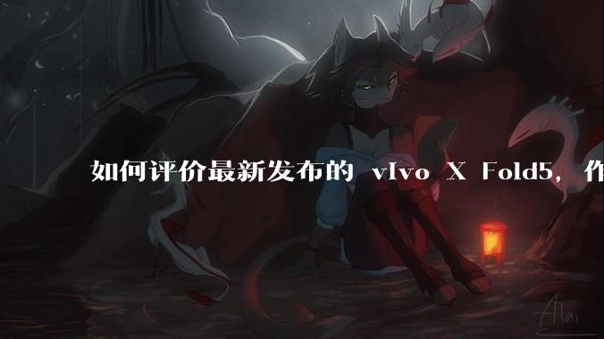 如何评价最新发布的 vivo X Fold5，作为首款「三防」折叠屏手机，都有哪些亮点值得关注？