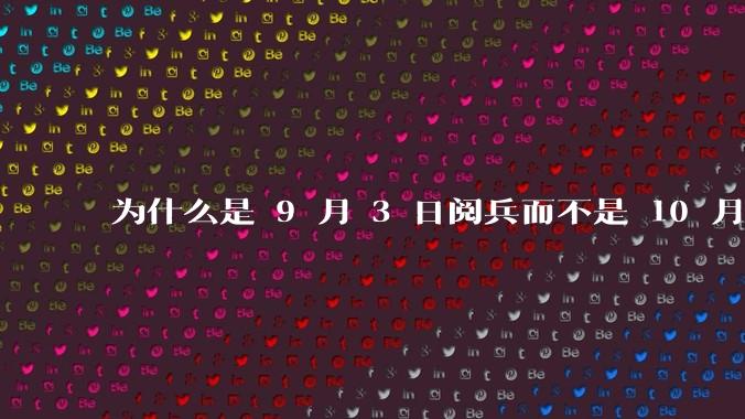 为什么是 9 月 3 日阅兵而不是 10 月 1 日国庆阅兵？