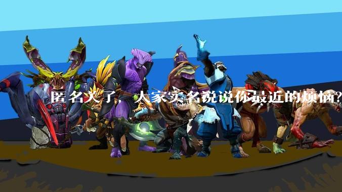匿名关了，大家实名说说你最近的烦恼？
