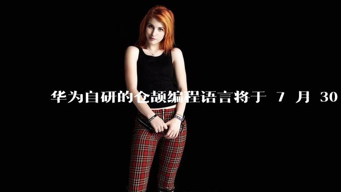 华为自研的仓颉编程语言将于 7 月 30 日开源，这款语言将如何影响未来的开发趋势？