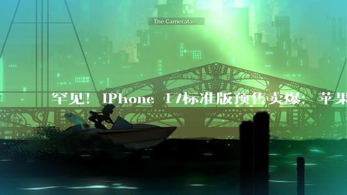 罕见！iPhone 17标准版预售卖爆：苹果***到货时间已排到10月