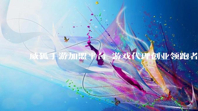 威狐手游加盟平台 游戏代理创业领跑者 - *