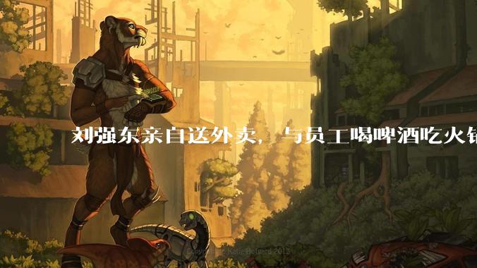 刘强东亲自送外卖，与员工喝啤酒吃火锅，为何这时突然下场！ - *