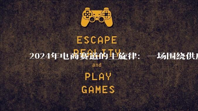 2024年电商赛道的主旋律：一场围绕供应链的三国杀 - *