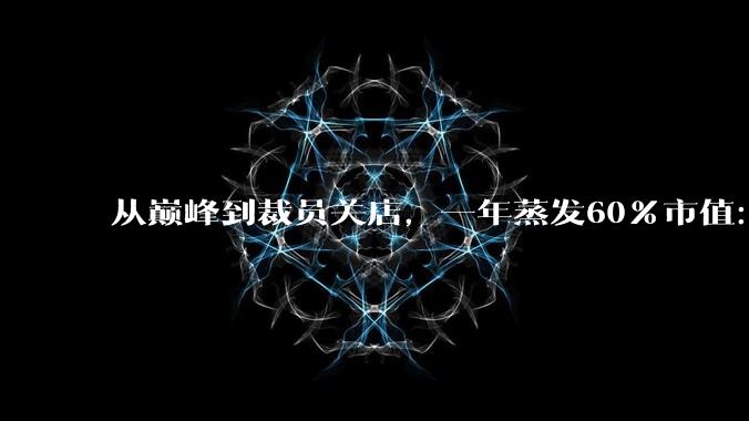 从巅峰到裁员关店，一年蒸发60%市值：潘多拉魔盒打开了什么？_市场_珠宝_品牌