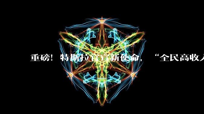重磅！特斯拉官宣新使命，“全民高收入”_马斯克_能源_技术积累