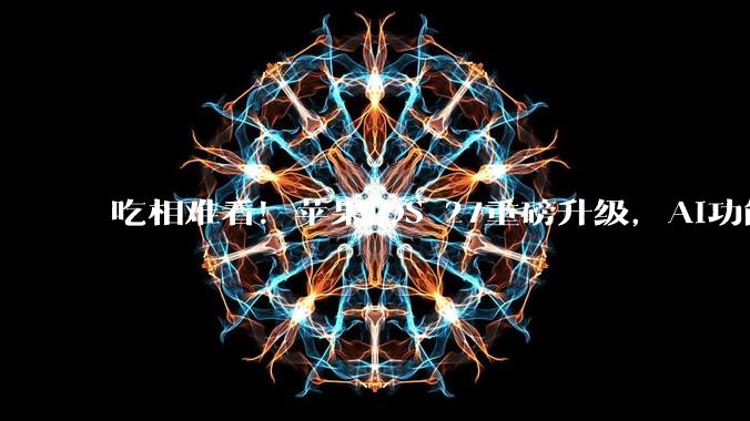 吃相难看！苹果iOS 27重磅升级，AI功能却要收钱？_Siri_收费_消息