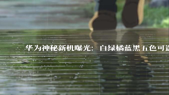 华为神秘新机曝光：白绿橘蓝黑五色可选，或为全球首款折叠平板！_Pura_概率_屏幕
