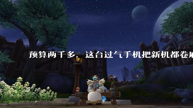 预算两千多，这台过气手机把新机都卷麻了。。。_旗舰_骁龙_Gen