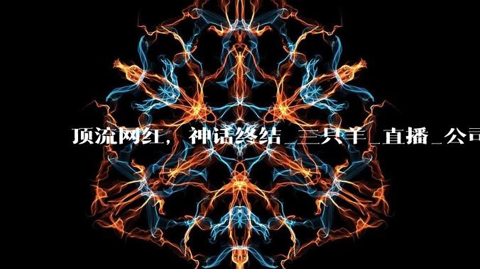 顶流网红，神话终结_三只羊_直播_公司