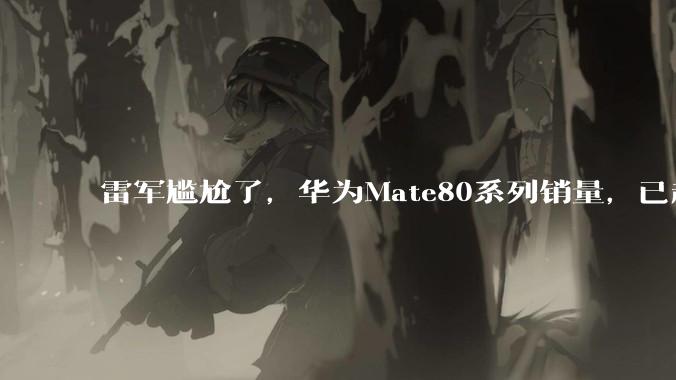 雷军尴尬了，华为Mate80系列销量，已超过小米17系列了_国产_手机_旗舰