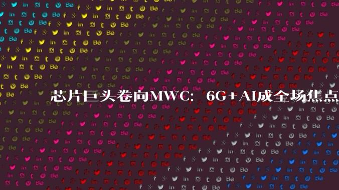 芯片巨头卷向MWC：6G+AI成全场焦点，AI算力即将「硬着陆」_眼镜_手表_智能