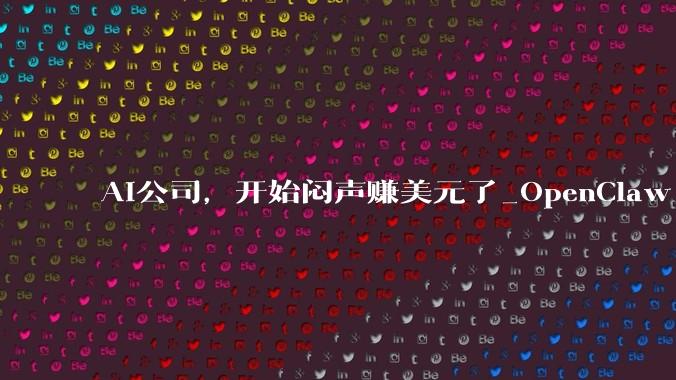 AI公司，开始闷声赚美元了_OpenClaw_token_模型