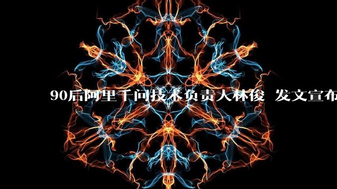 90后阿里千问技术负责人林俊旸发文宣布卸任，此前刚开源4款小尺寸模型_Qwen_团队_Justin