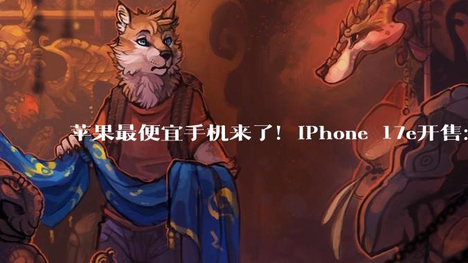 苹果最便宜手机来了！iPhone 17e开售：祖传60Hz屏 国补到手3999元起_支持_搭载_功能