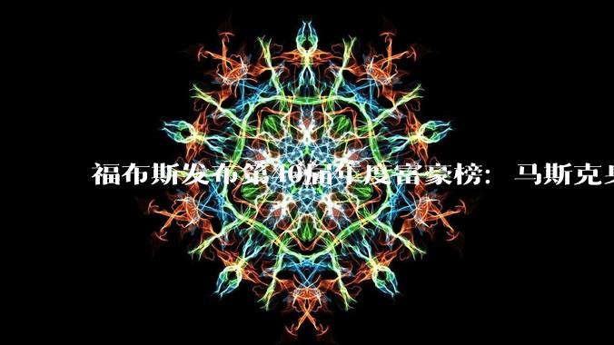 福布斯发布第40届年度富豪榜：马斯克身价8390亿美元蝉联榜首！黄仁勋第八_榜单_身家_财富