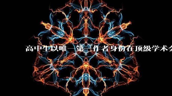 高中生以唯一第一作者身份在顶级学术会议发表论文，接受率仅25%，校方：真实_合肥_胡同_安生