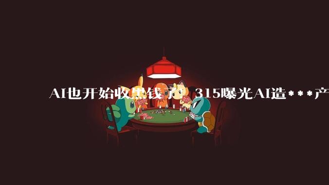 AI也开始收黑钱了！315曝光AI造***产业链，危害有多大？_信息_花几_魏则西