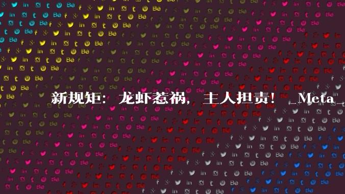 新规矩：龙虾惹祸，主人担责！_Meta_Agent_人类