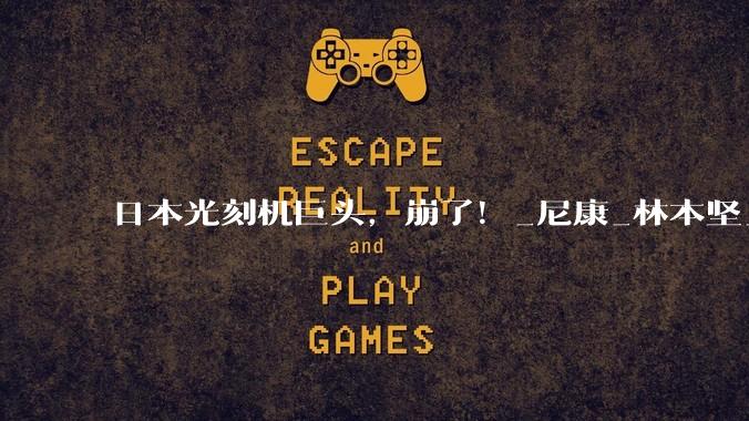 日本光刻机巨头，崩了！_尼康_林本坚_技术