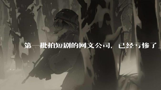 第一批拍短剧的网文公司，已经亏惨了_业务_在线_行业