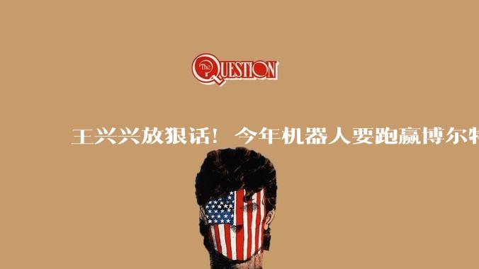王兴兴放狠话！今年机器人要跑赢博尔特，真不是吹牛？_速度_小雷_人形
