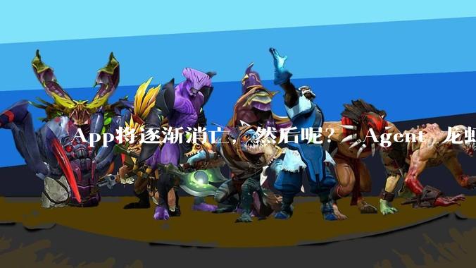 App将逐渐消亡，然后呢？_Agent_龙虾_模型