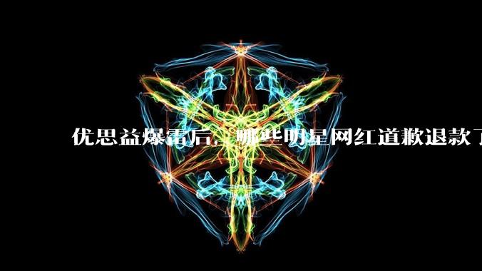 优思益爆雷后，哪些明星网红道歉退款了？ - *