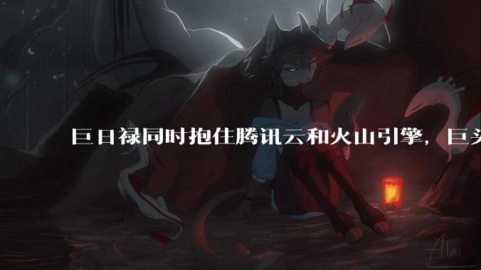 巨日禄同时抱住腾讯云和火山引擎，巨头之战才刚开始_合作_模型_能力